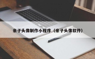 平邑亲子头像制作小程序（亲子头像软件）