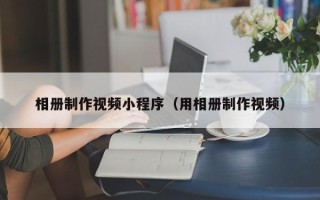 平邑相册制作视频小程序（用相册制作视频）