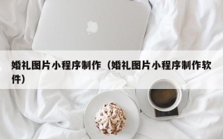 平邑婚礼图片小程序制作（婚礼图片小程序制作软件）