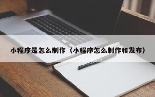 平邑小程序是怎么制作（小程序怎么制作和发布）